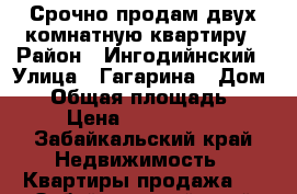 Срочно продам двух комнатную квартиру › Район ­ Ингодийнский › Улица ­ Гагарина › Дом ­ 7 › Общая площадь ­ 46 › Цена ­ 2 000 000 - Забайкальский край Недвижимость » Квартиры продажа   . Забайкальский край